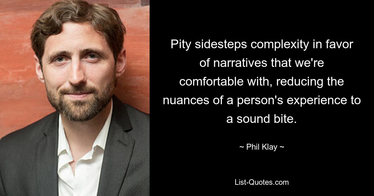 Pity sidesteps complexity in favor of narratives that we're comfortable with, reducing the nuances of a person's experience to a sound bite. — © Phil Klay