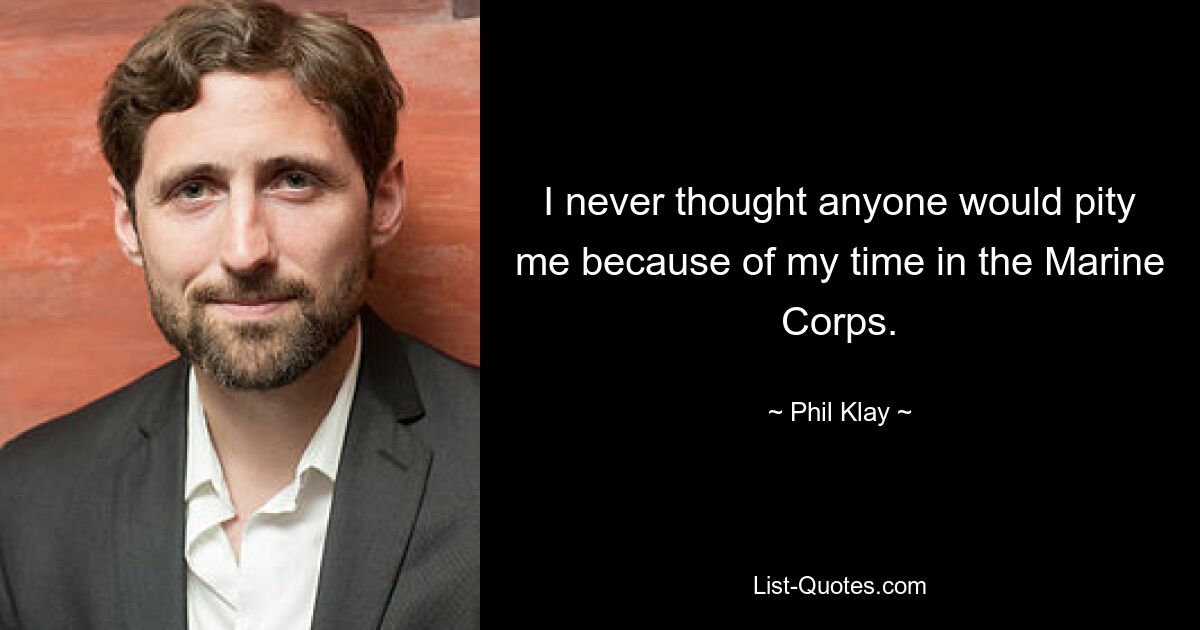 I never thought anyone would pity me because of my time in the Marine Corps. — © Phil Klay