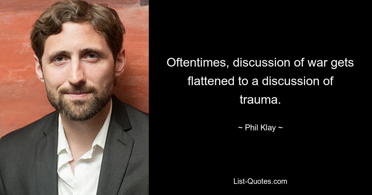 Oftentimes, discussion of war gets flattened to a discussion of trauma. — © Phil Klay