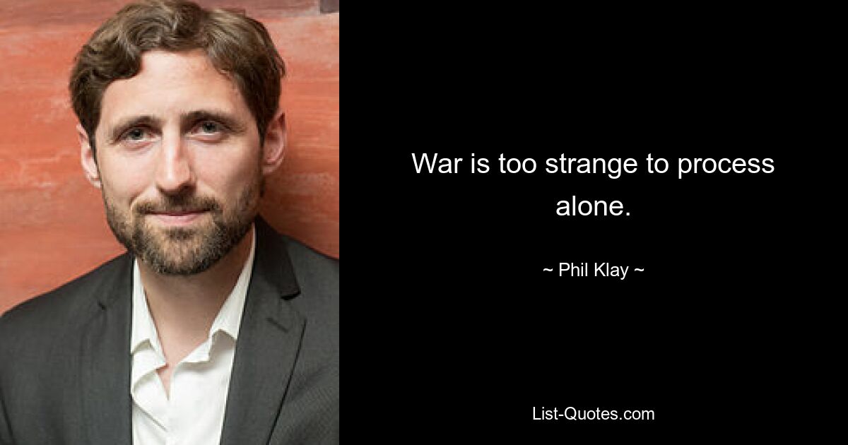 War is too strange to process alone. — © Phil Klay