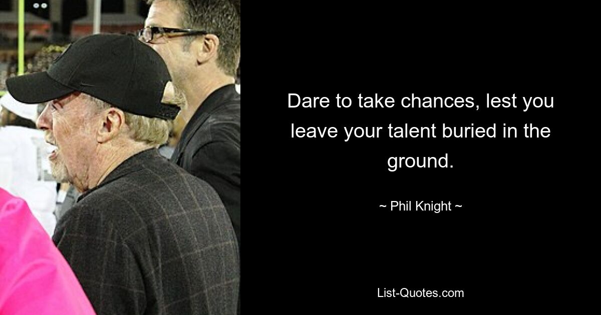 Dare to take chances, lest you leave your talent buried in the ground. — © Phil Knight