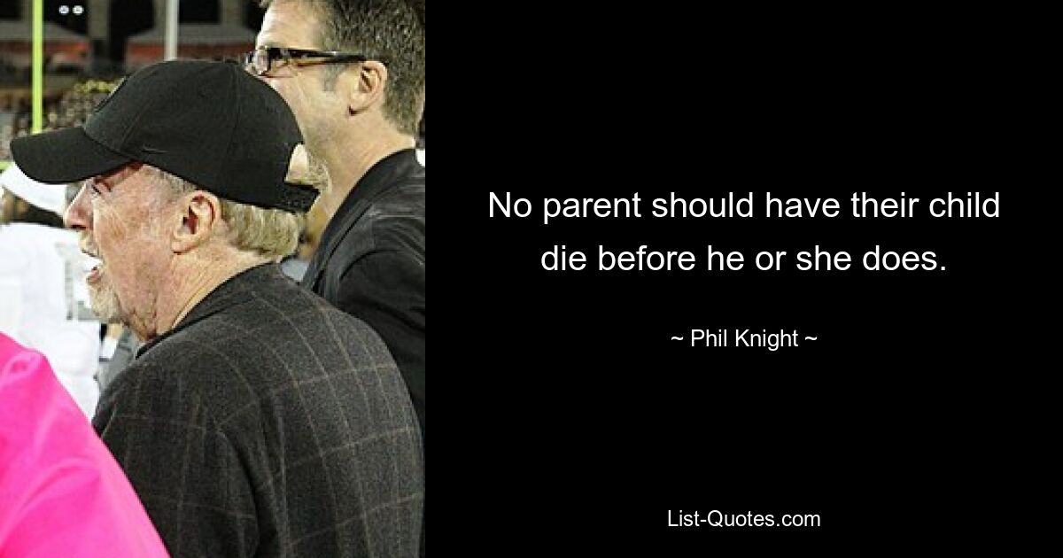 No parent should have their child die before he or she does. — © Phil Knight