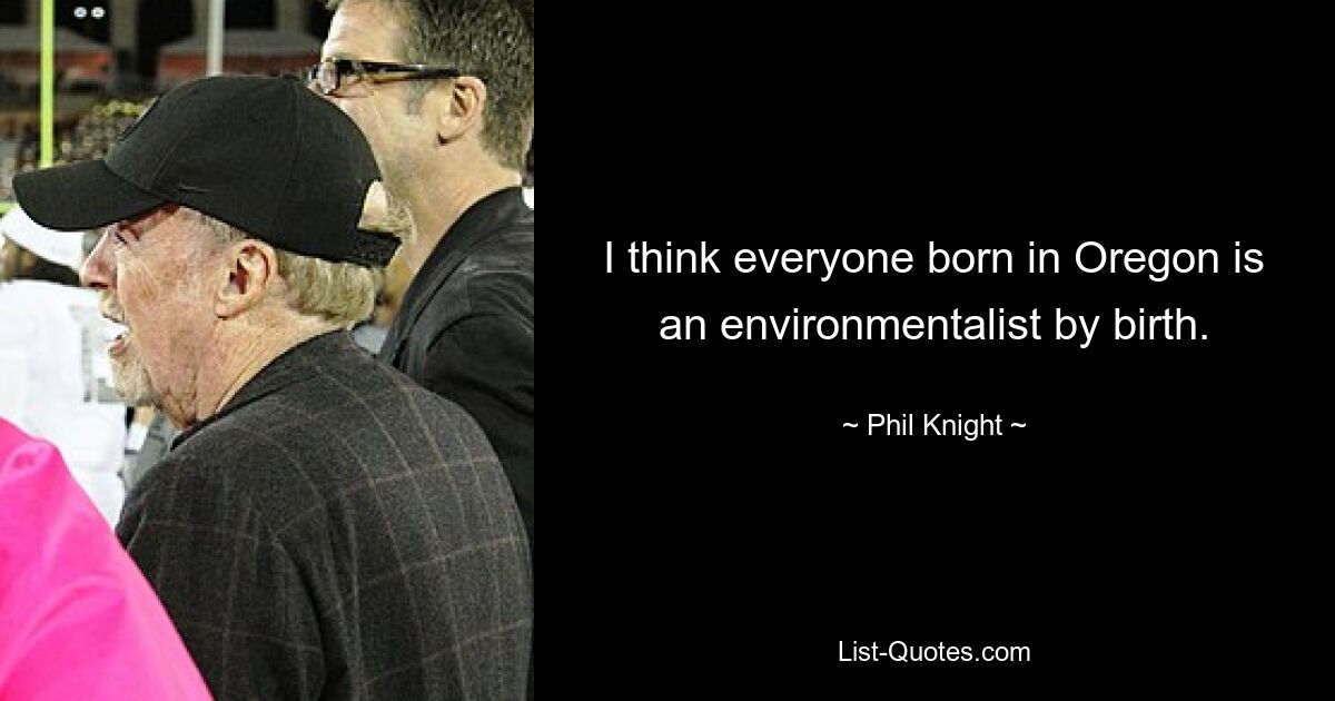 I think everyone born in Oregon is an environmentalist by birth. — © Phil Knight