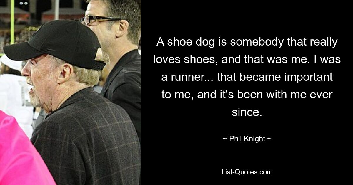 A shoe dog is somebody that really loves shoes, and that was me. I was a runner... that became important to me, and it's been with me ever since. — © Phil Knight