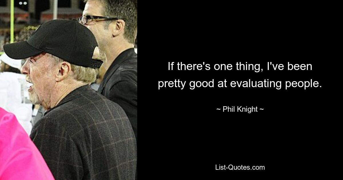 If there's one thing, I've been pretty good at evaluating people. — © Phil Knight