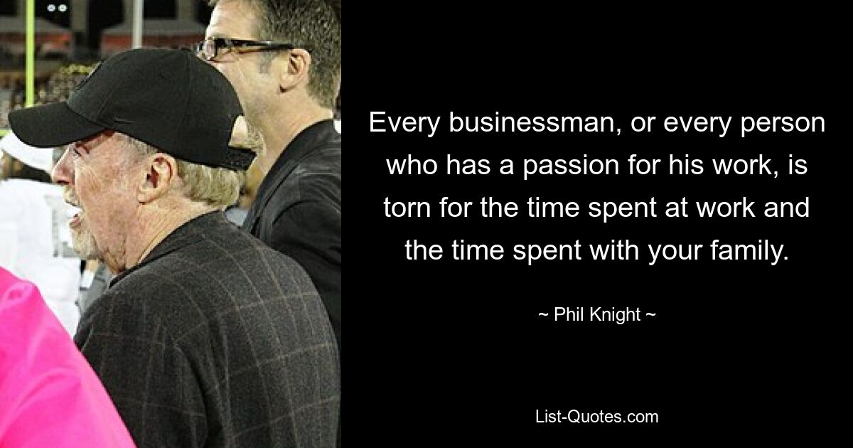 Every businessman, or every person who has a passion for his work, is torn for the time spent at work and the time spent with your family. — © Phil Knight