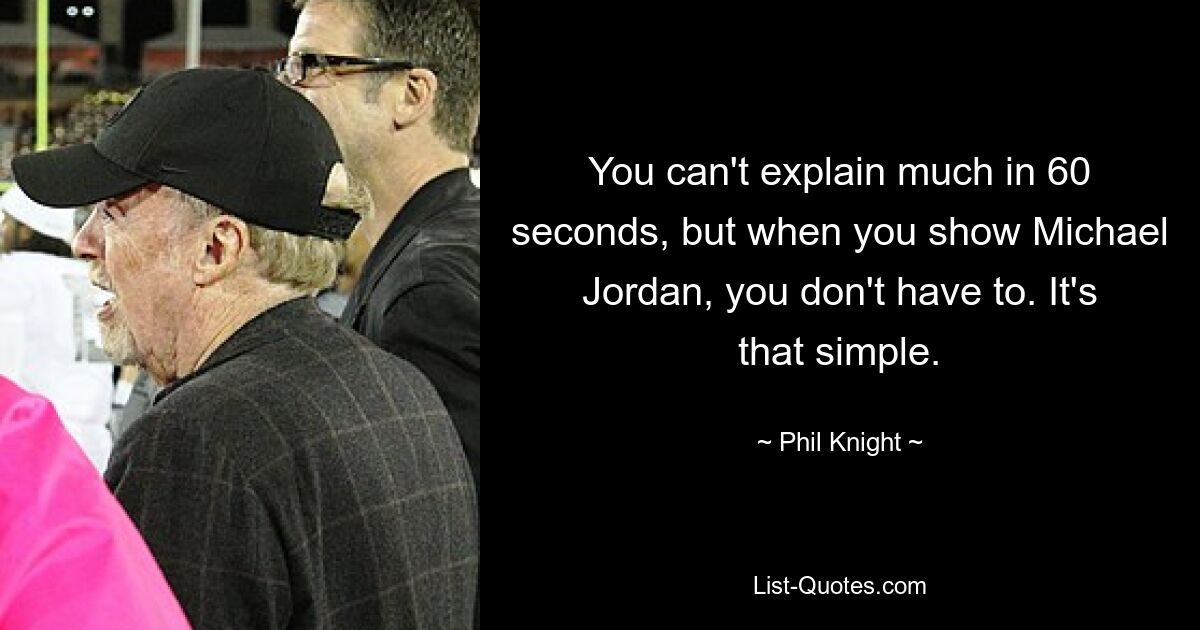 You can't explain much in 60 seconds, but when you show Michael Jordan, you don't have to. It's that simple. — © Phil Knight