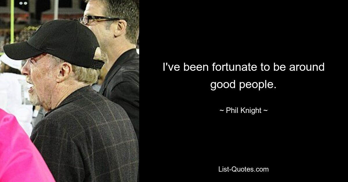 I've been fortunate to be around good people. — © Phil Knight