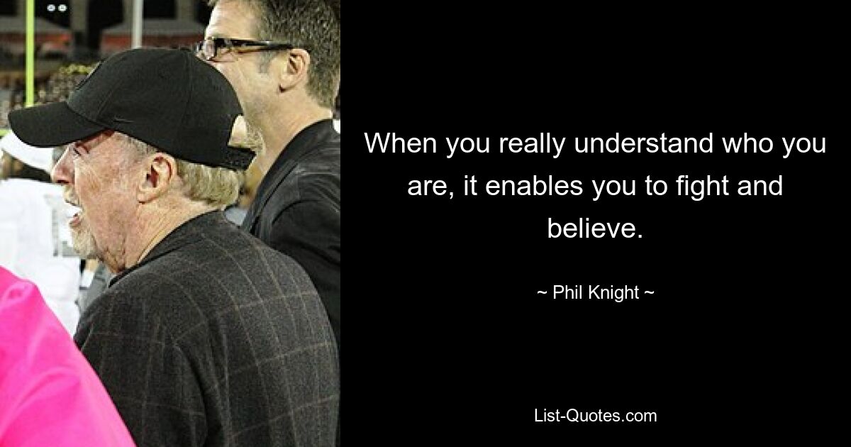 When you really understand who you are, it enables you to fight and believe. — © Phil Knight