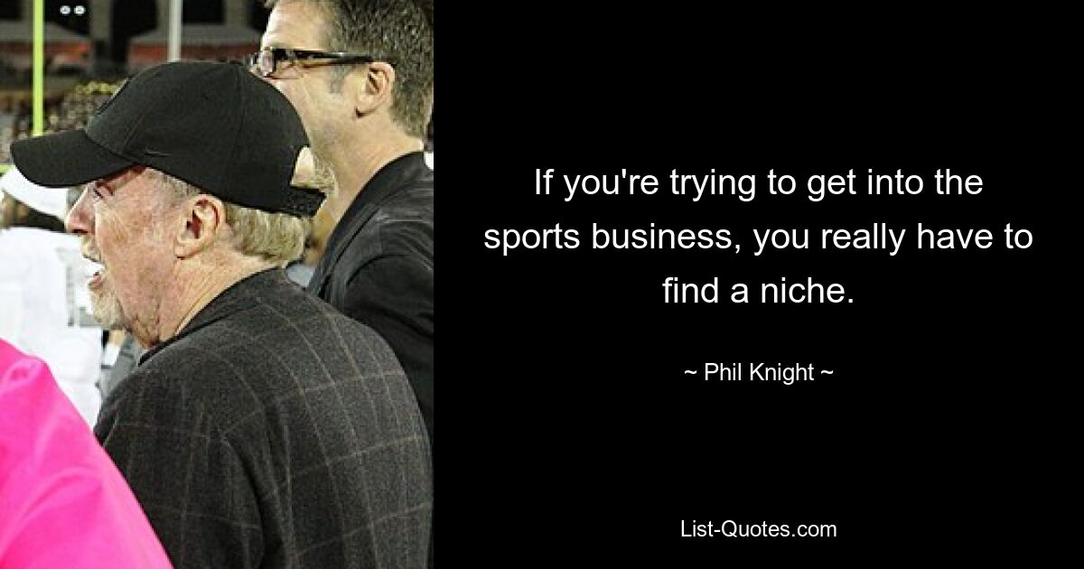 If you're trying to get into the sports business, you really have to find a niche. — © Phil Knight