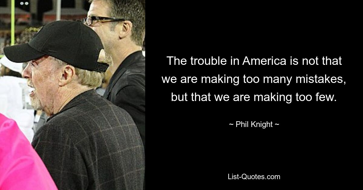 The trouble in America is not that we are making too many mistakes, but that we are making too few. — © Phil Knight