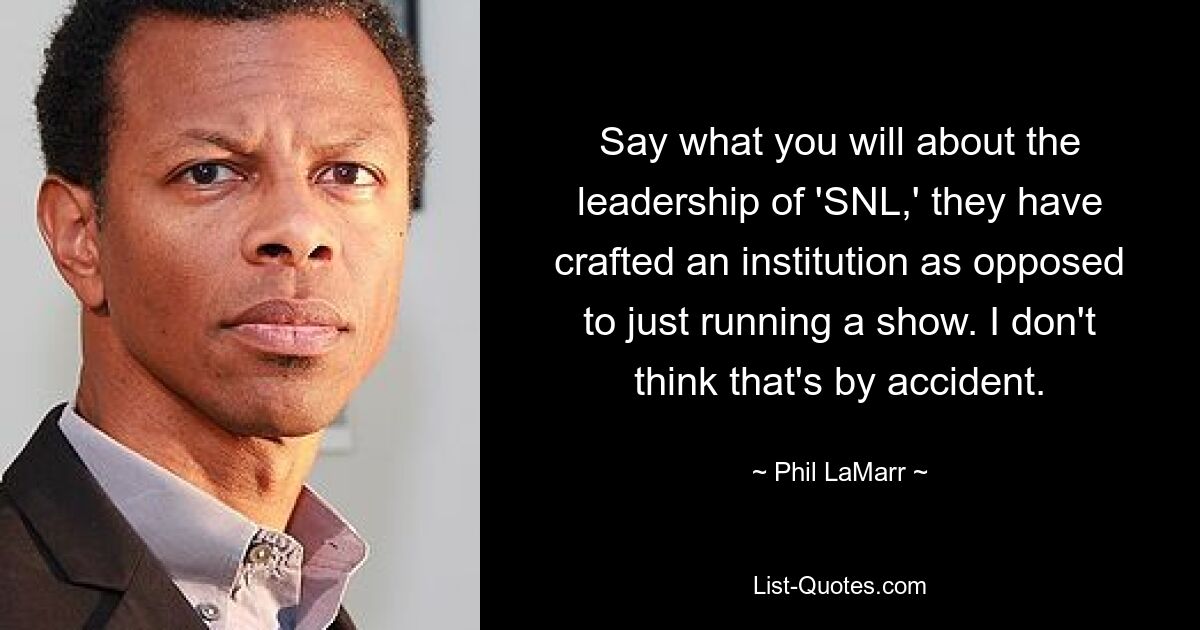 Say what you will about the leadership of 'SNL,' they have crafted an institution as opposed to just running a show. I don't think that's by accident. — © Phil LaMarr