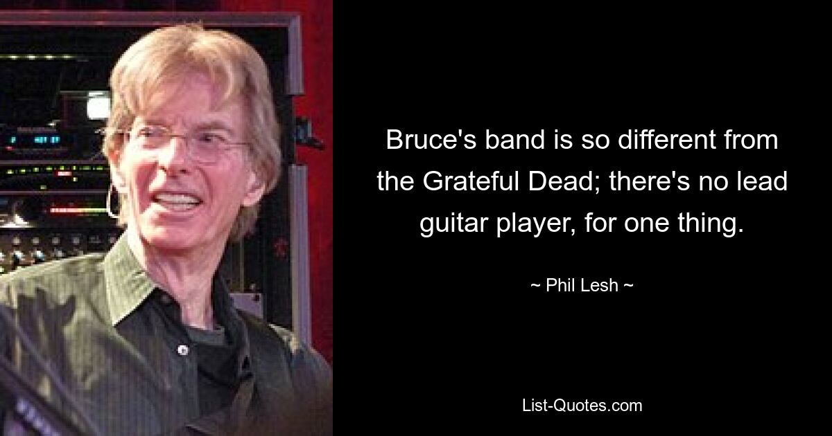 Bruce's band is so different from the Grateful Dead; there's no lead guitar player, for one thing. — © Phil Lesh