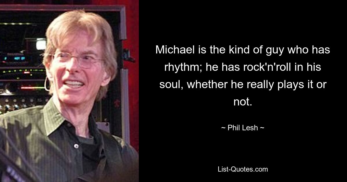 Michael is the kind of guy who has rhythm; he has rock'n'roll in his soul, whether he really plays it or not. — © Phil Lesh