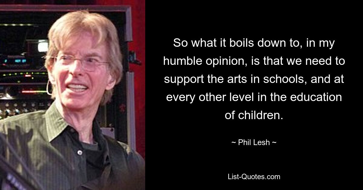 So what it boils down to, in my humble opinion, is that we need to support the arts in schools, and at every other level in the education of children. — © Phil Lesh