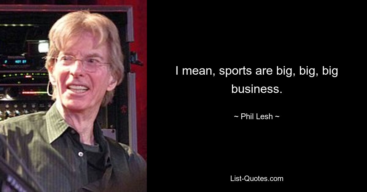 I mean, sports are big, big, big business. — © Phil Lesh