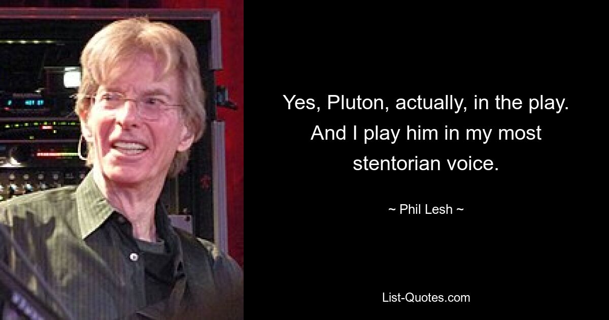 Yes, Pluton, actually, in the play. And I play him in my most stentorian voice. — © Phil Lesh