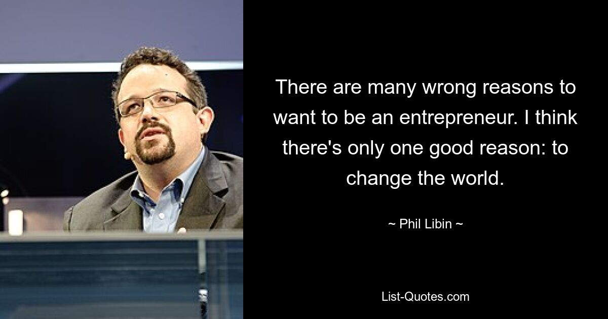 There are many wrong reasons to want to be an entrepreneur. I think there's only one good reason: to change the world. — © Phil Libin