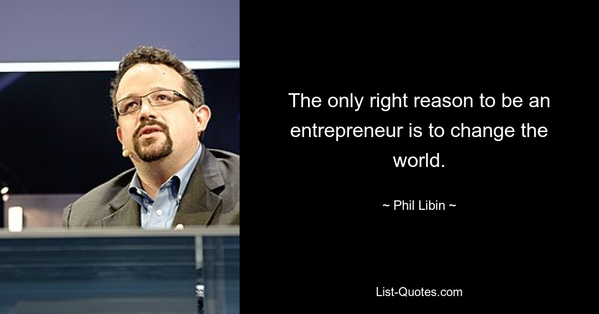 The only right reason to be an entrepreneur is to change the world. — © Phil Libin