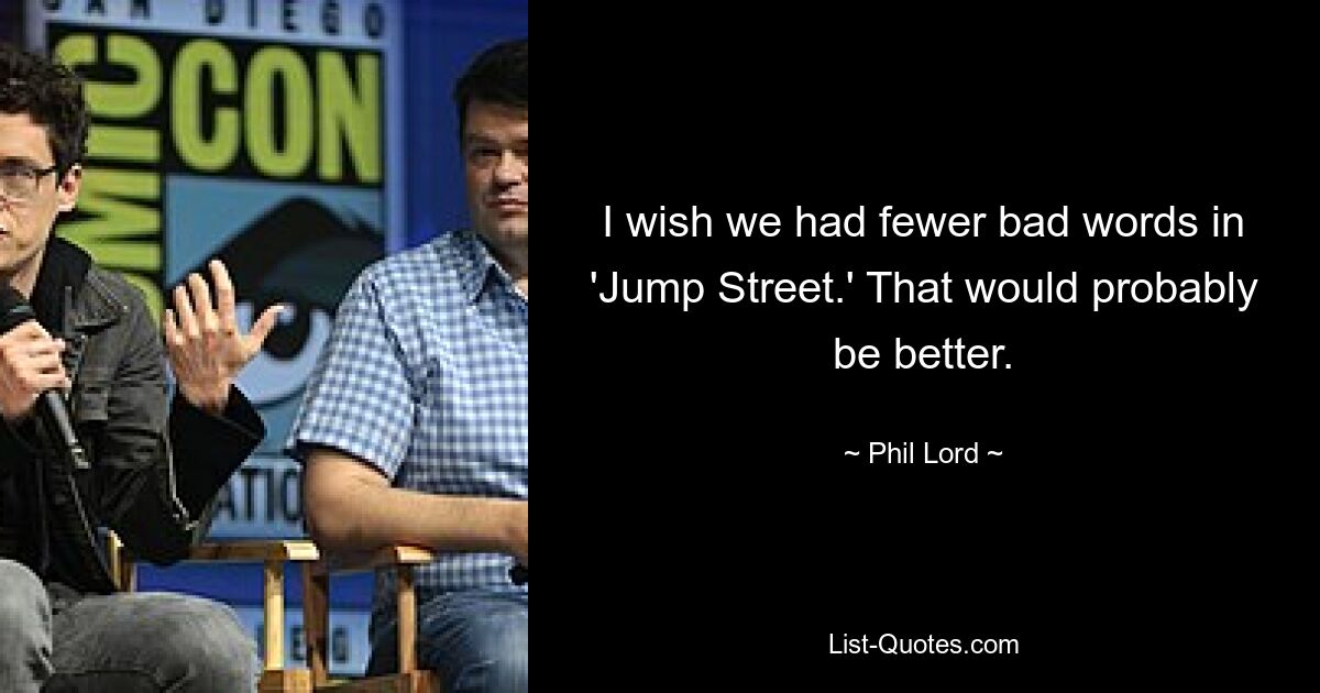 I wish we had fewer bad words in 'Jump Street.' That would probably be better. — © Phil Lord