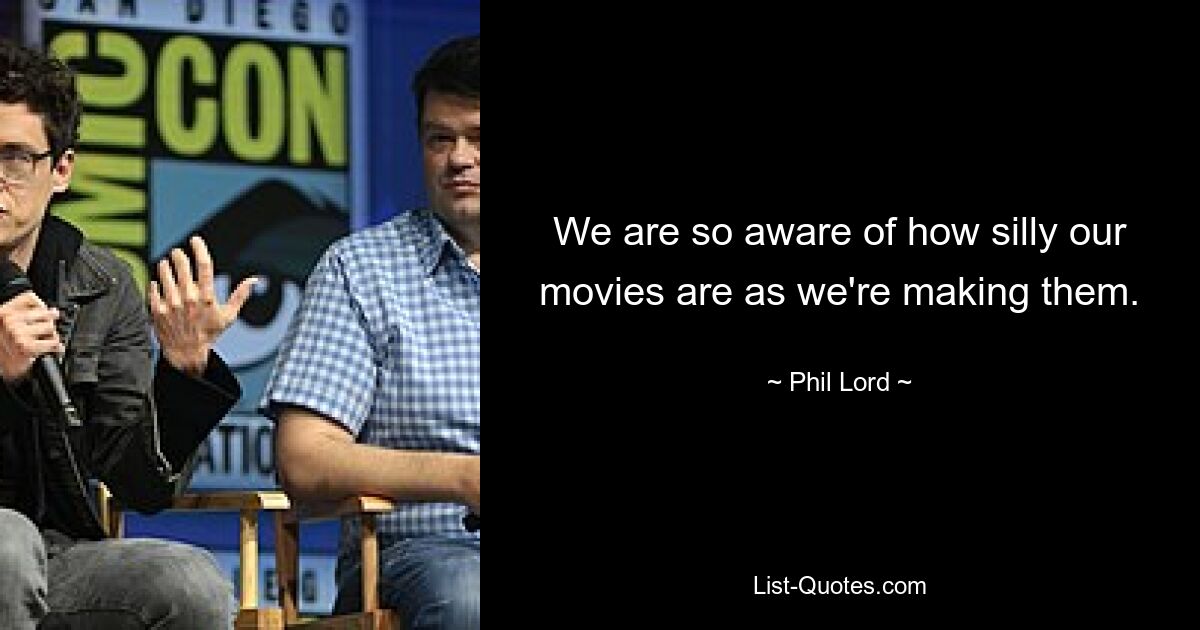 We are so aware of how silly our movies are as we're making them. — © Phil Lord