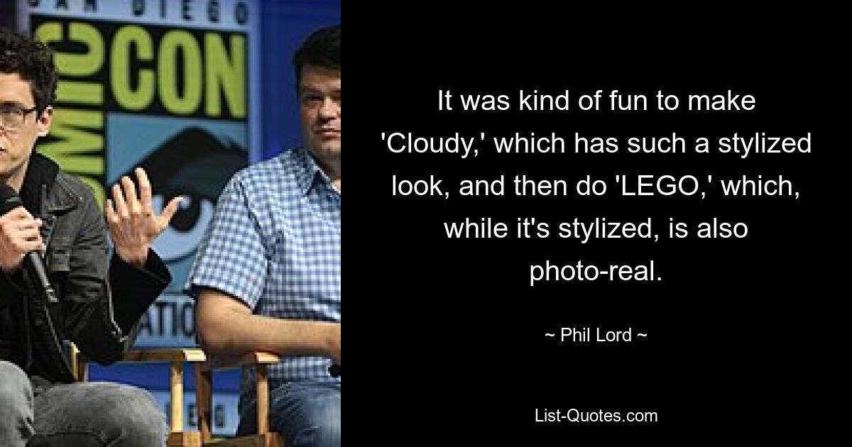 It was kind of fun to make 'Cloudy,' which has such a stylized look, and then do 'LEGO,' which, while it's stylized, is also photo-real. — © Phil Lord