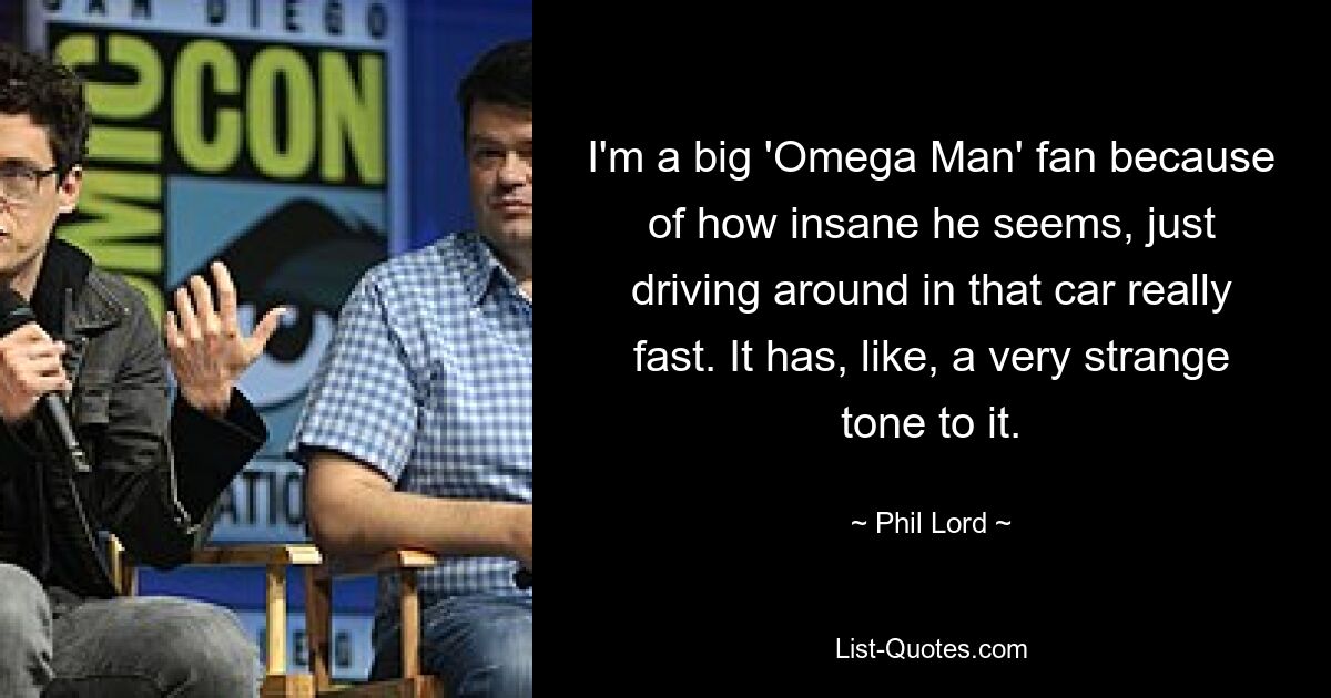 I'm a big 'Omega Man' fan because of how insane he seems, just driving around in that car really fast. It has, like, a very strange tone to it. — © Phil Lord