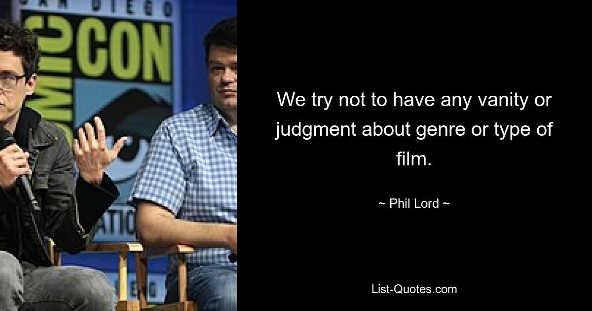 We try not to have any vanity or judgment about genre or type of film. — © Phil Lord