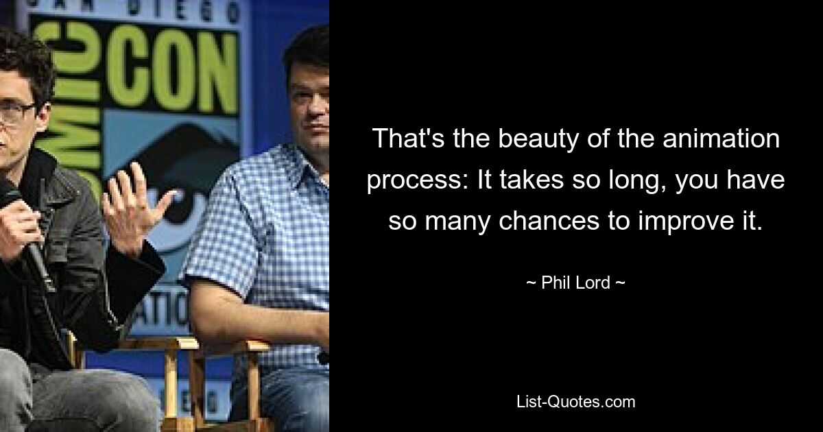 That's the beauty of the animation process: It takes so long, you have so many chances to improve it. — © Phil Lord