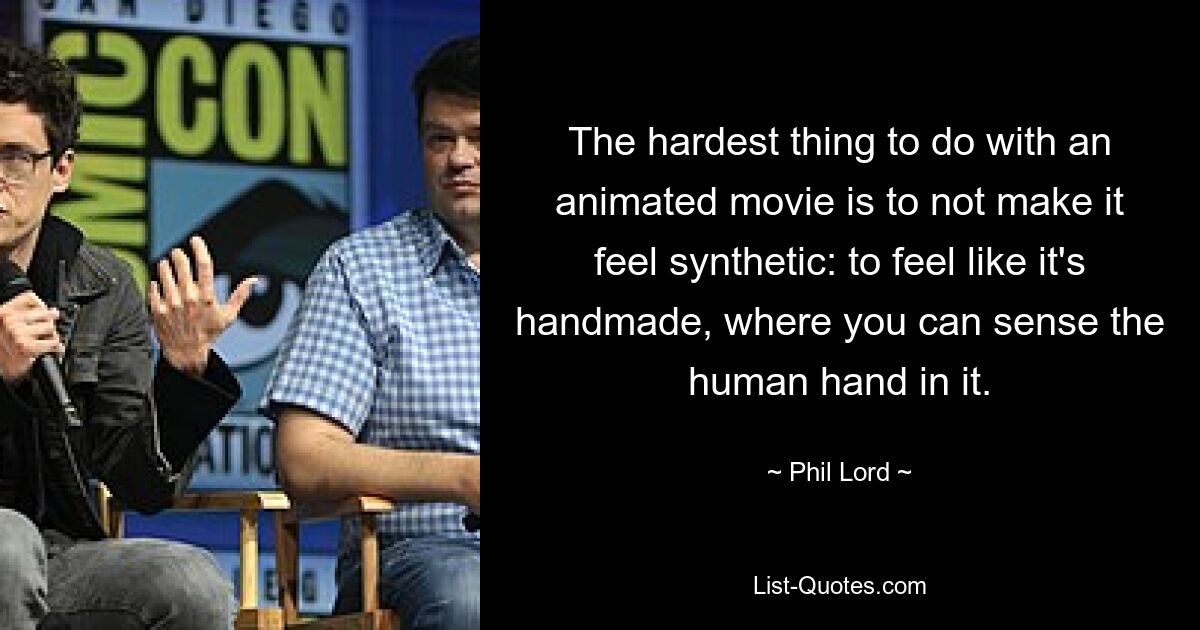 The hardest thing to do with an animated movie is to not make it feel synthetic: to feel like it's handmade, where you can sense the human hand in it. — © Phil Lord