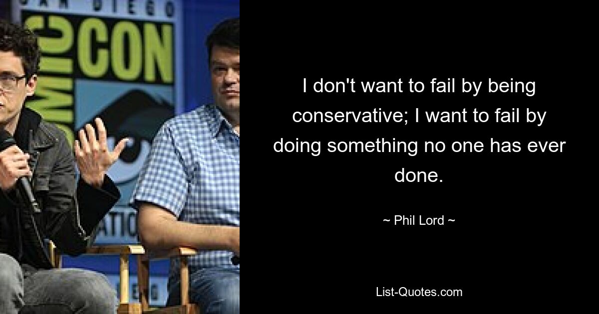 I don't want to fail by being conservative; I want to fail by doing something no one has ever done. — © Phil Lord