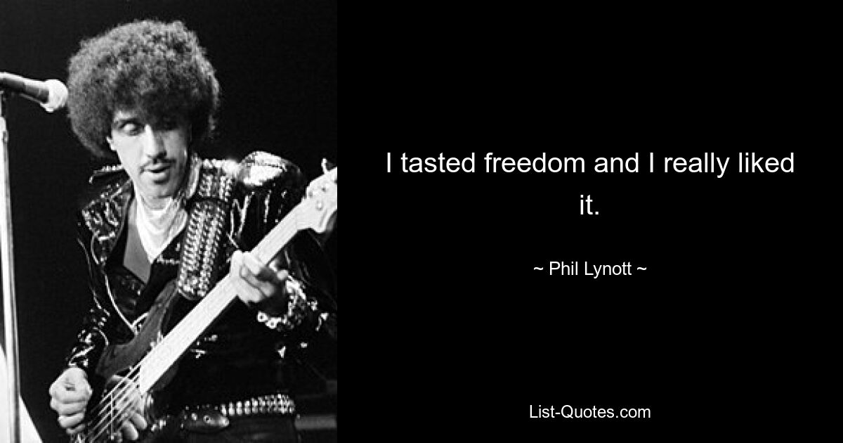 I tasted freedom and I really liked it. — © Phil Lynott