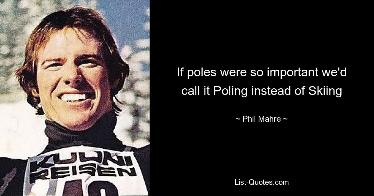 If poles were so important we'd call it Poling instead of Skiing — © Phil Mahre