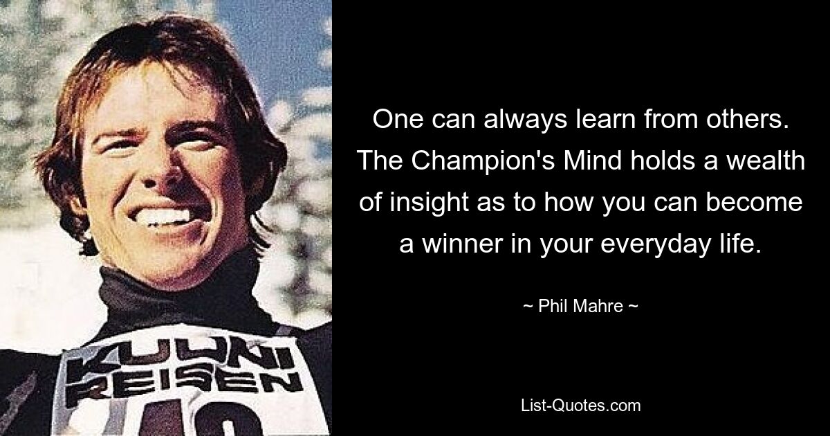 One can always learn from others. The Champion's Mind holds a wealth of insight as to how you can become a winner in your everyday life. — © Phil Mahre