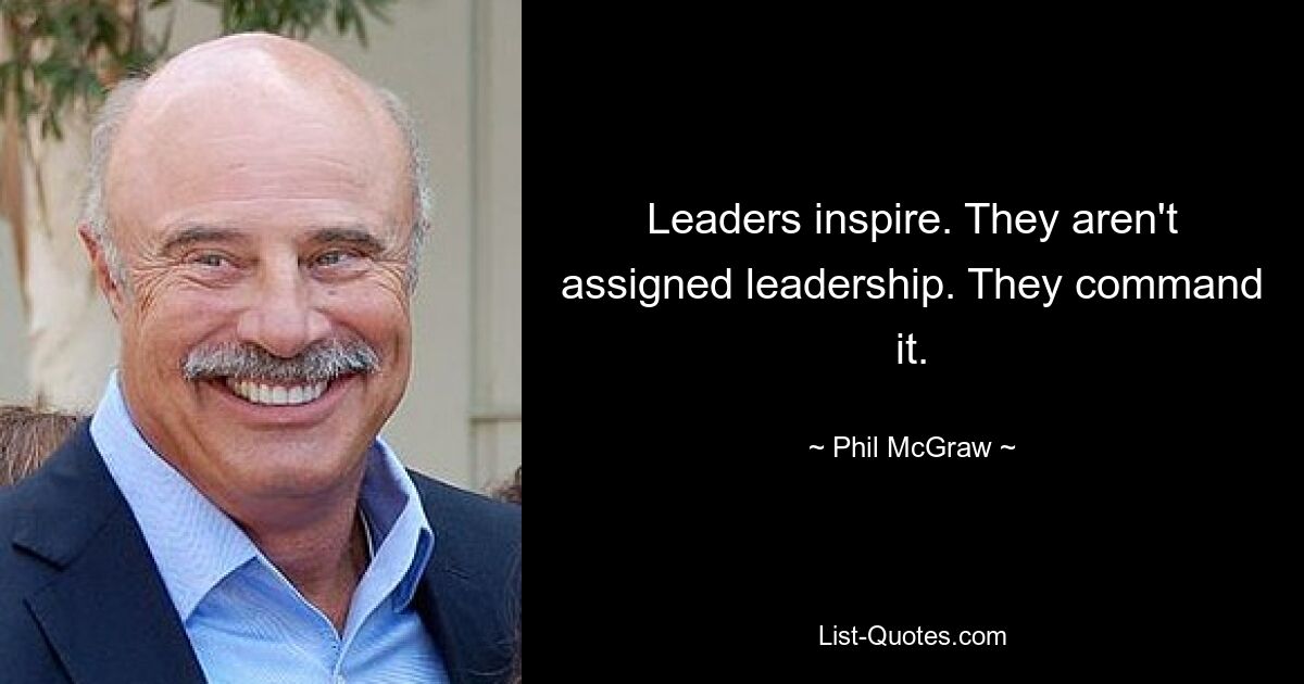 Leaders inspire. They aren't assigned leadership. They command it. — © Phil McGraw