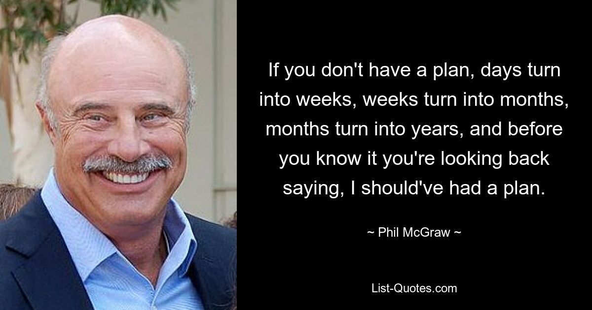 Wenn Sie keinen Plan haben, werden Tage zu Wochen, Wochen zu Monaten, Monate zu Jahren, und bevor Sie es merken, blicken Sie zurück und sagen: „Ich hätte einen Plan haben sollen.“ — © Phil McGraw