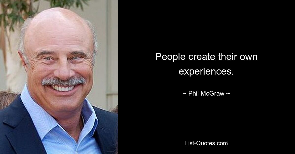 People create their own experiences. — © Phil McGraw