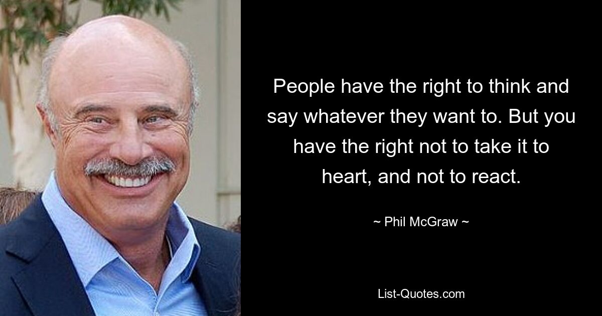 People have the right to think and say whatever they want to. But you have the right not to take it to heart, and not to react. — © Phil McGraw