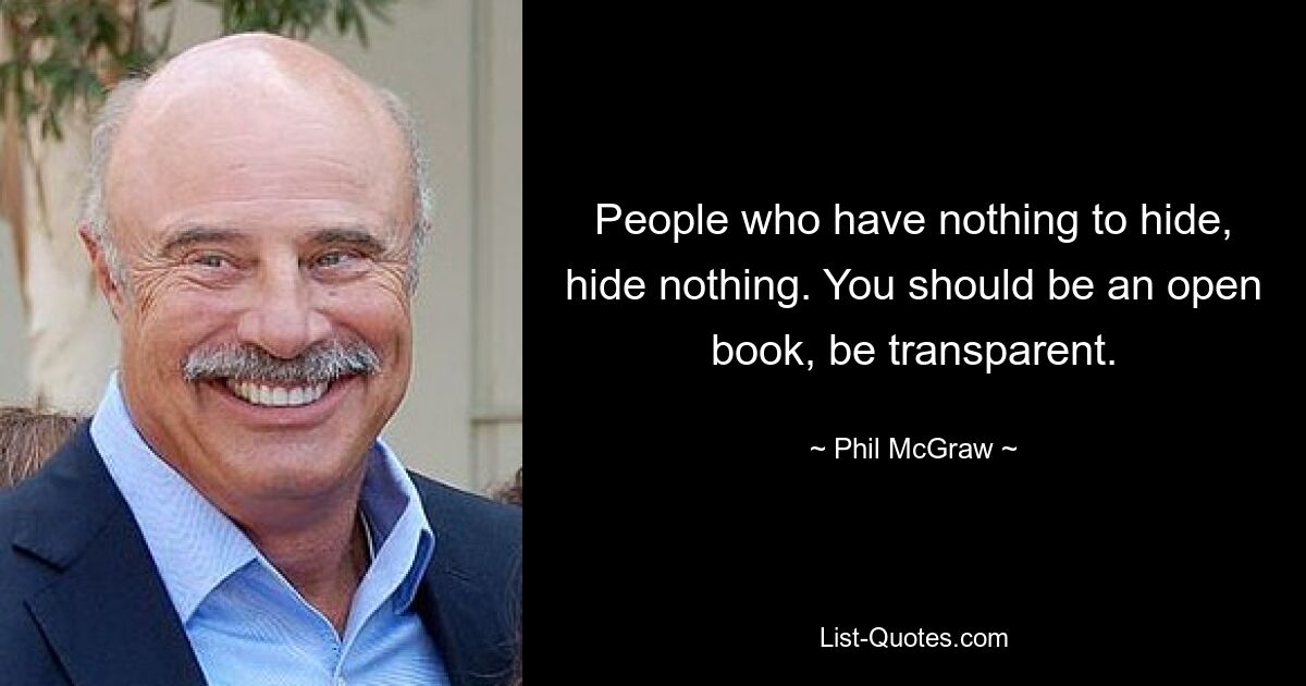 Menschen, die nichts zu verbergen haben, verbergen nichts. Sie sollten ein offenes Buch sein, transparent sein. — © Phil McGraw