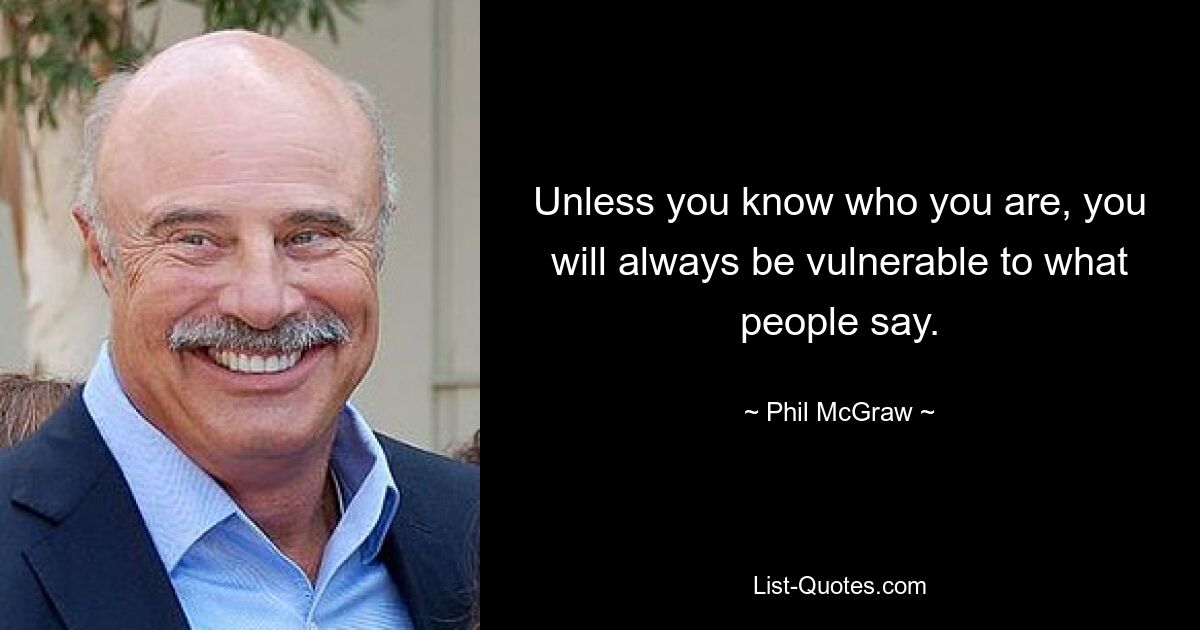 Unless you know who you are, you will always be vulnerable to what people say. — © Phil McGraw