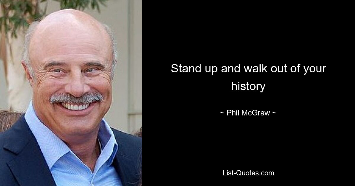 Stand up and walk out of your history — © Phil McGraw