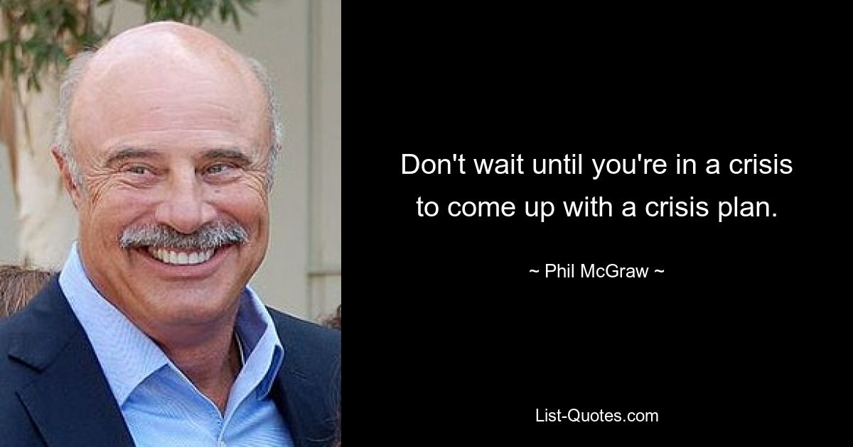 Don't wait until you're in a crisis to come up with a crisis plan. — © Phil McGraw