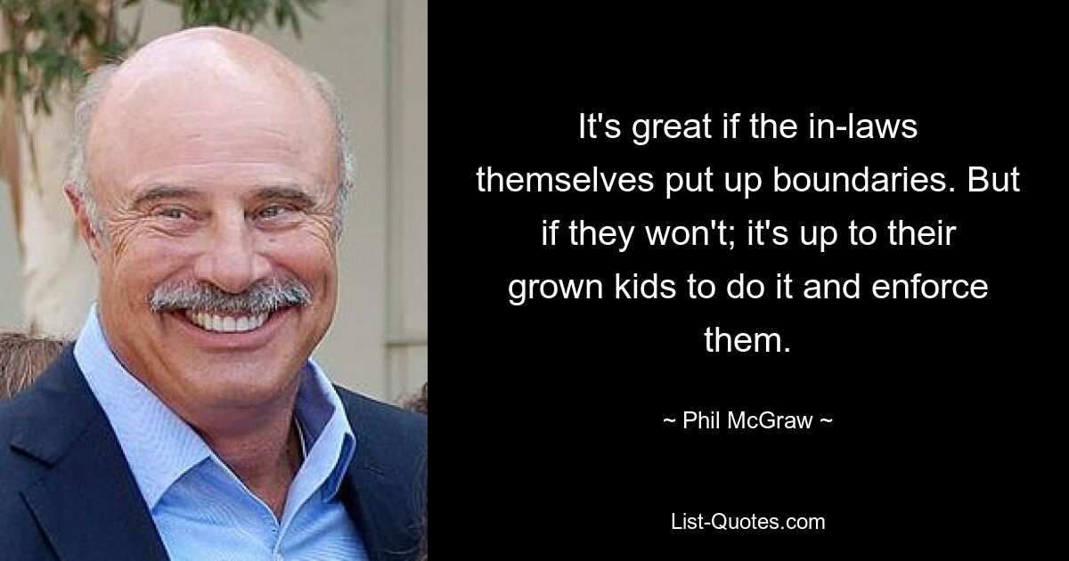 It's great if the in-laws themselves put up boundaries. But if they won't; it's up to their grown kids to do it and enforce them. — © Phil McGraw