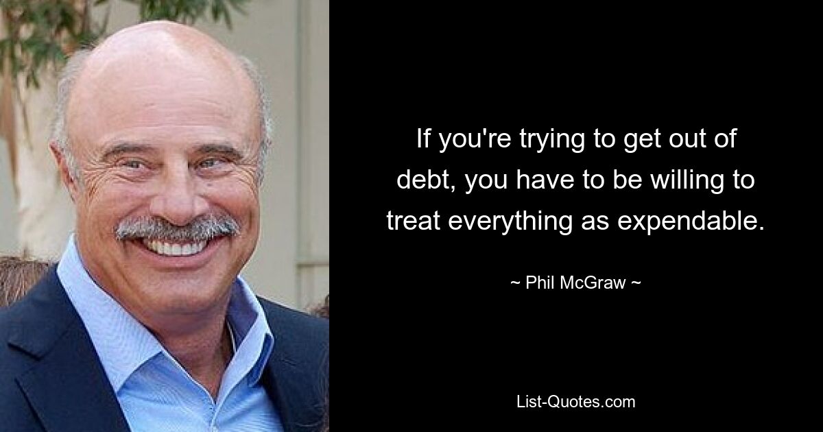 If you're trying to get out of debt, you have to be willing to treat everything as expendable. — © Phil McGraw