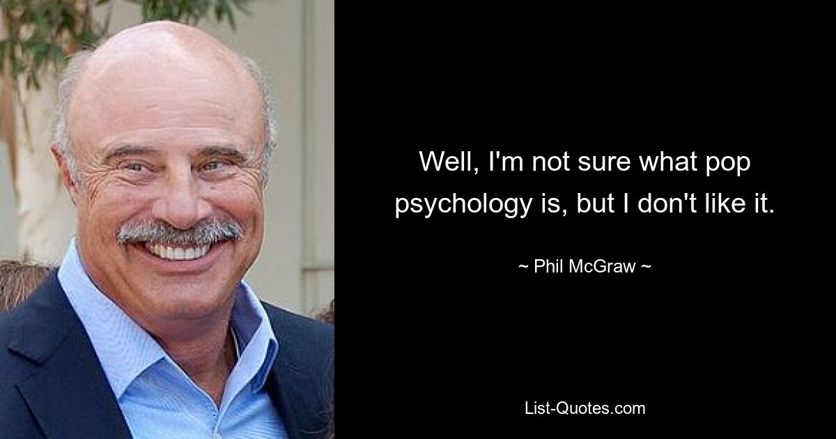 Well, I'm not sure what pop psychology is, but I don't like it. — © Phil McGraw