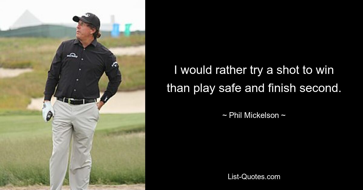 I would rather try a shot to win than play safe and finish second. — © Phil Mickelson