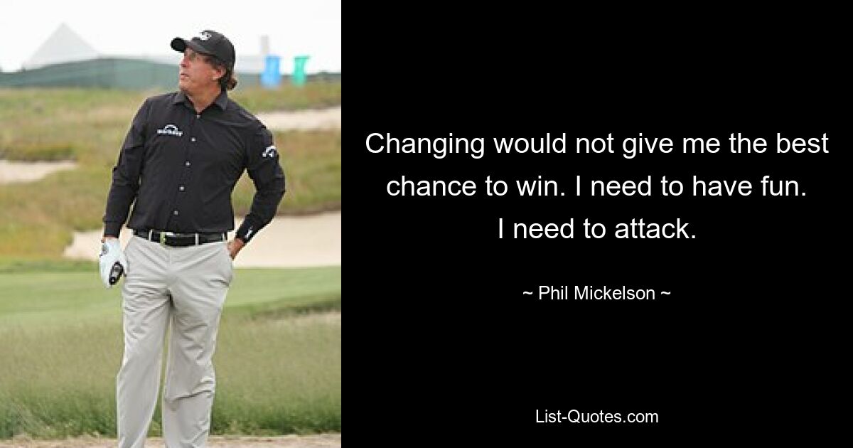 Changing would not give me the best chance to win. I need to have fun. I need to attack. — © Phil Mickelson