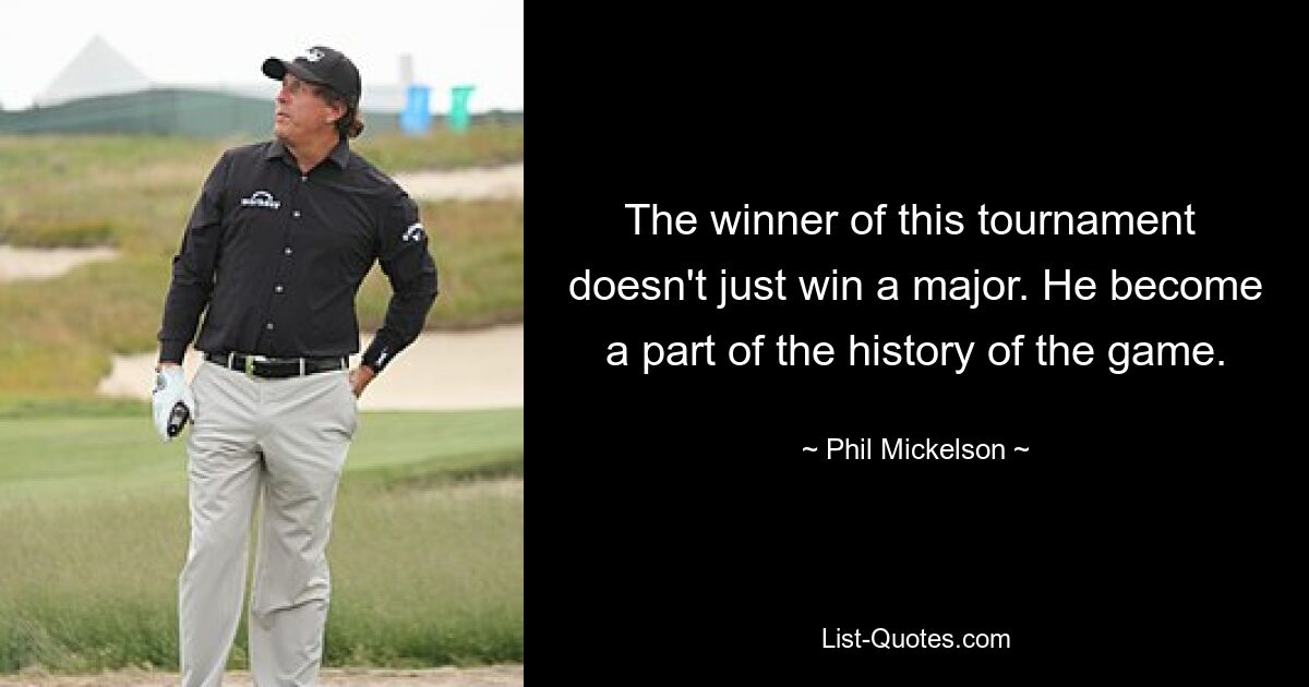 The winner of this tournament  doesn't just win a major. He become a part of the history of the game. — © Phil Mickelson