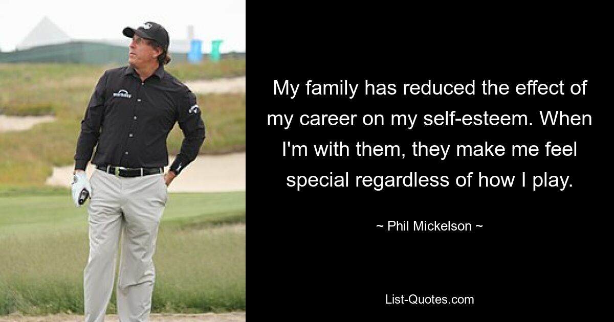 My family has reduced the effect of my career on my self-esteem. When I'm with them, they make me feel special regardless of how I play. — © Phil Mickelson