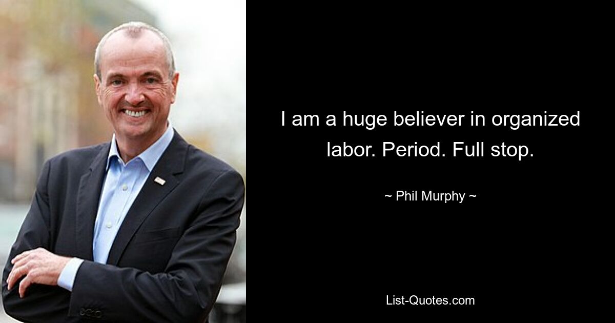 I am a huge believer in organized labor. Period. Full stop. — © Phil Murphy